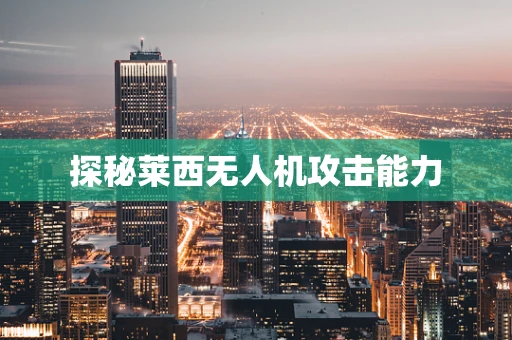 探秘莱西无人机攻击能力