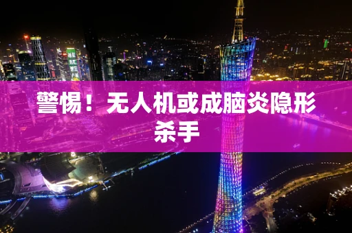 警惕！无人机或成脑炎隐形杀手