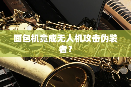 面包机竟成无人机攻击伪装者？