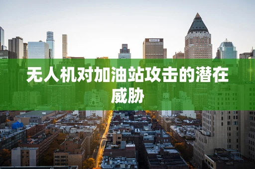 无人机对加油站攻击的潜在威胁