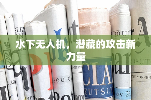水下无人机，潜藏的攻击新力量