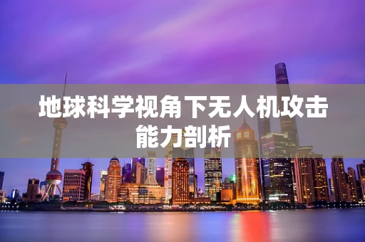 地球科学视角下无人机攻击能力剖析