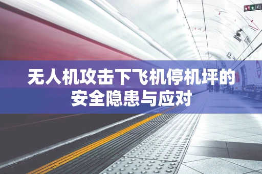 无人机攻击下飞机停机坪的安全隐患与应对