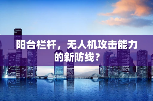 阳台栏杆，无人机攻击能力的新防线？