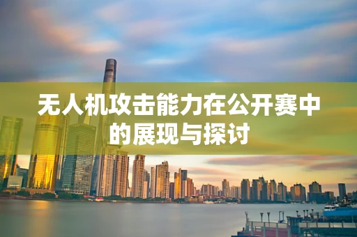 无人机攻击能力在公开赛中的展现与探讨