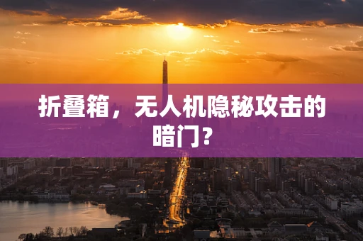 折叠箱，无人机隐秘攻击的暗门？