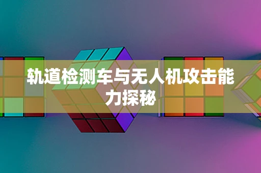 轨道检测车与无人机攻击能力探秘