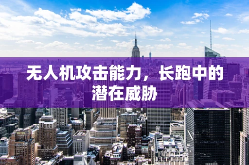 无人机攻击能力，长跑中的潜在威胁