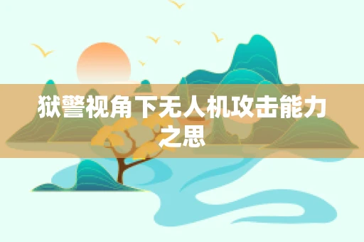 狱警视角下无人机攻击能力之思
