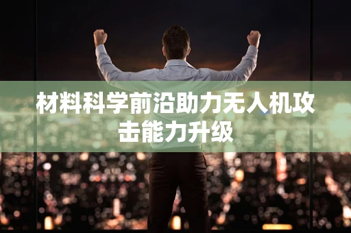 材料科学前沿助力无人机攻击能力升级
