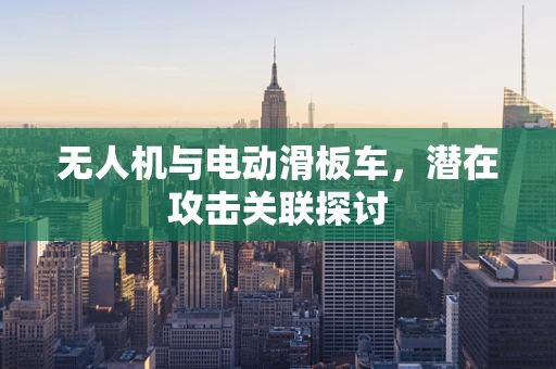 无人机与电动滑板车，潜在攻击关联探讨