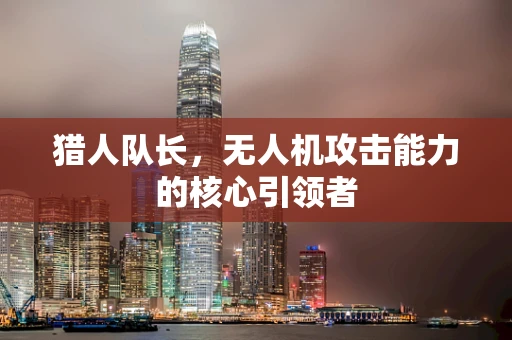 猎人队长，无人机攻击能力的核心引领者