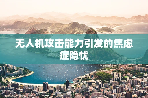 无人机攻击能力引发的焦虑症隐忧