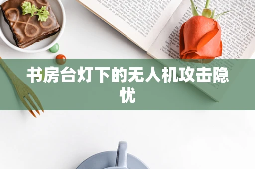 书房台灯下的无人机攻击隐忧