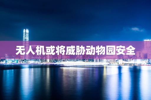 无人机或将威胁动物园安全