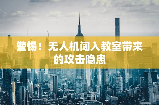 警惕！无人机闯入教室带来的攻击隐患