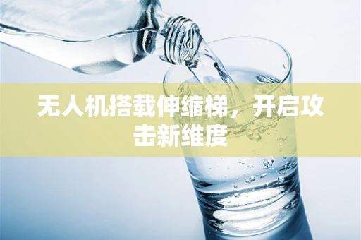无人机搭载伸缩梯，开启攻击新维度