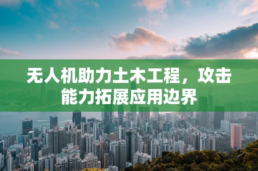 无人机助力土木工程，攻击能力拓展应用边界