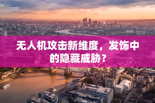 无人机攻击新维度，发饰中的隐藏威胁？