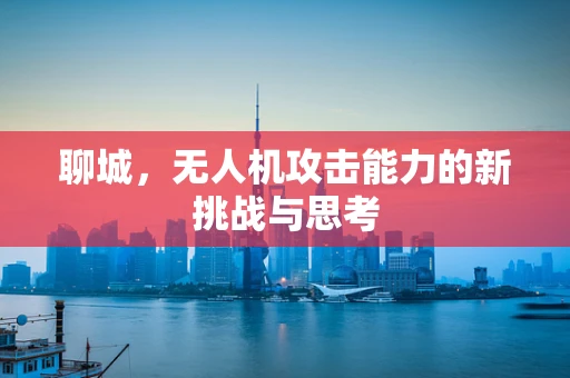 聊城，无人机攻击能力的新挑战与思考