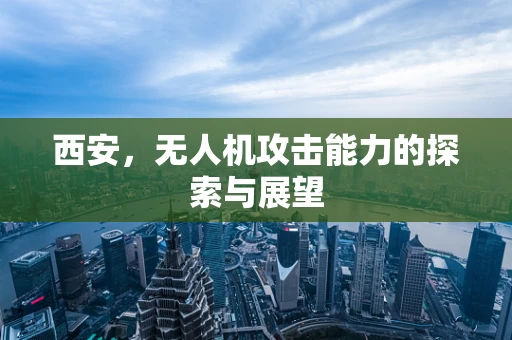 西安，无人机攻击能力的探索与展望
