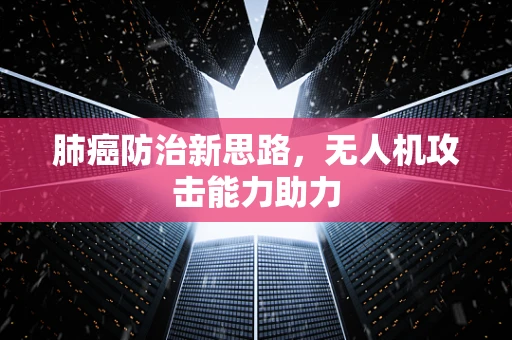 肺癌防治新思路，无人机攻击能力助力