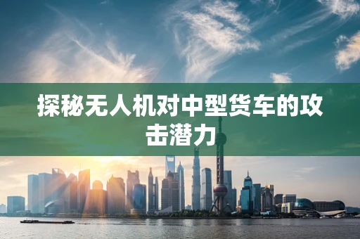 探秘无人机对中型货车的攻击潜力