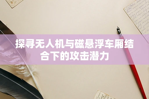 探寻无人机与磁悬浮车厢结合下的攻击潜力