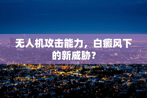 无人机攻击能力，白癜风下的新威胁？