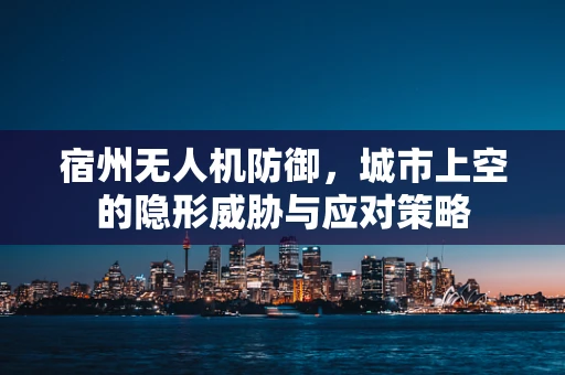 宿州无人机防御，城市上空的隐形威胁与应对策略
