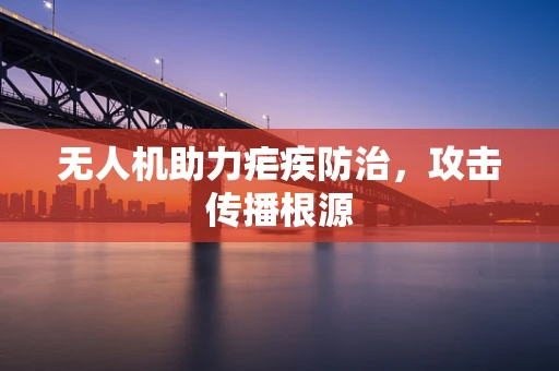 无人机助力疟疾防治，攻击传播根源
