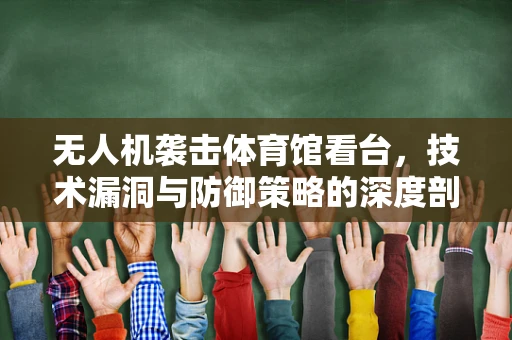 无人机袭击体育馆看台，技术漏洞与防御策略的深度剖析