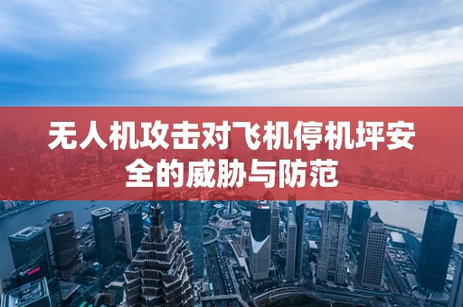 无人机攻击对飞机停机坪安全的威胁与防范