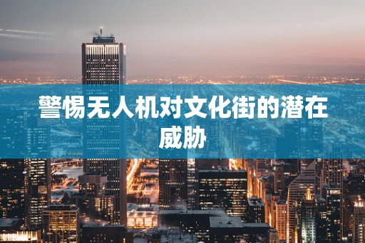 警惕无人机对文化街的潜在威胁