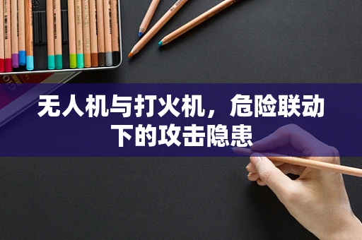 无人机与打火机，危险联动下的攻击隐患