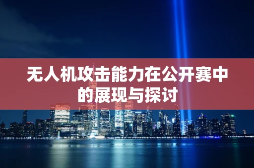 无人机攻击能力在公开赛中的展现与探讨