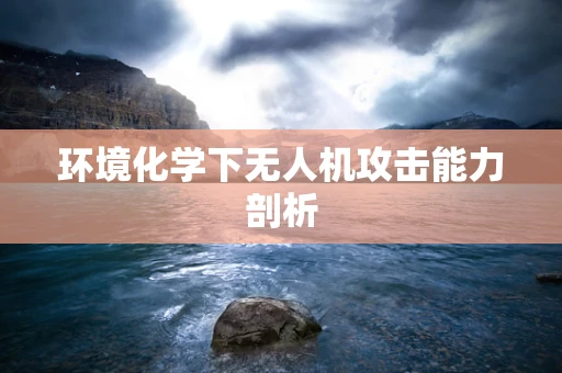环境化学下无人机攻击能力剖析