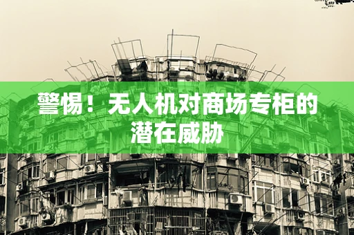 警惕！无人机对商场专柜的潜在威胁