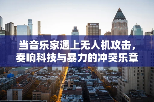 当音乐家遇上无人机攻击，奏响科技与暴力的冲突乐章