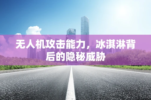 无人机攻击能力，冰淇淋背后的隐秘威胁