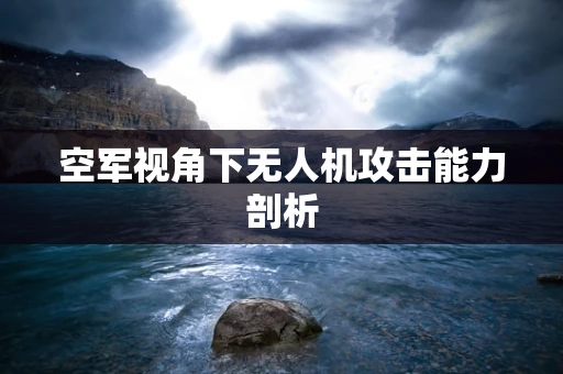 空军视角下无人机攻击能力剖析