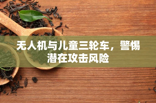 无人机与儿童三轮车，警惕潜在攻击风险