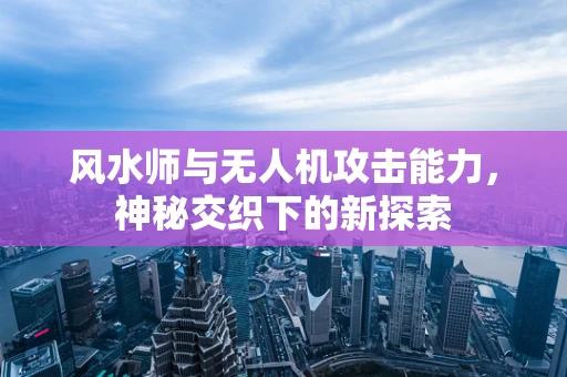 风水师与无人机攻击能力，神秘交织下的新探索