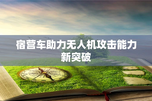 宿营车助力无人机攻击能力新突破