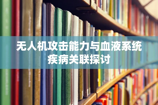 无人机攻击能力与血液系统疾病关联探讨