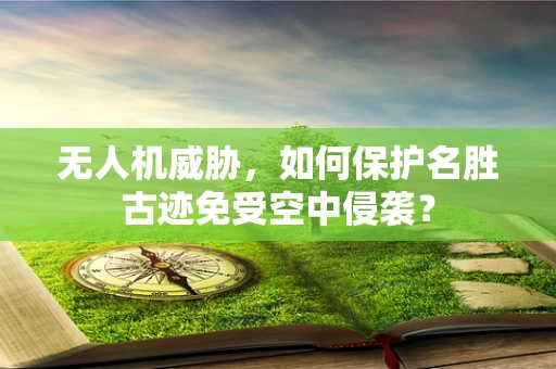 无人机威胁，如何保护名胜古迹免受空中侵袭？