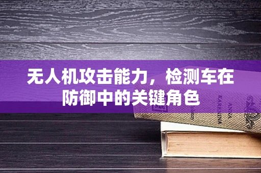 无人机攻击能力，检测车在防御中的关键角色