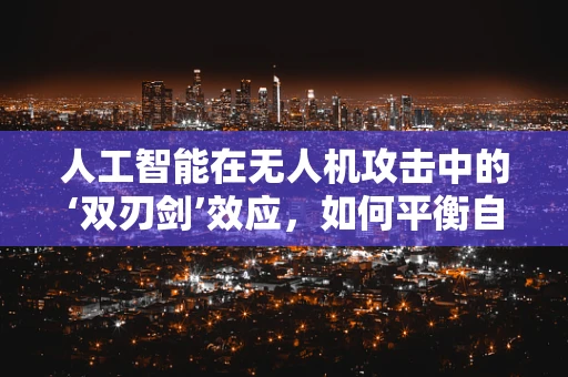 人工智能在无人机攻击中的‘双刃剑’效应，如何平衡自主决策与安全控制？