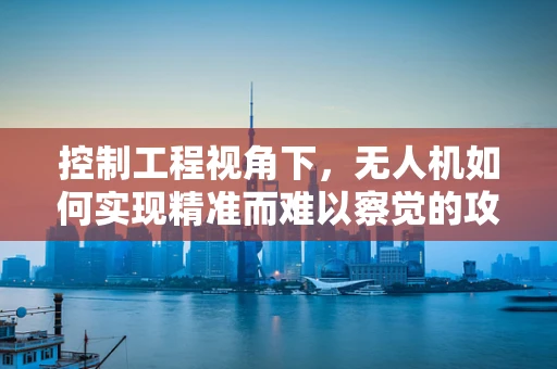 控制工程视角下，无人机如何实现精准而难以察觉的攻击？