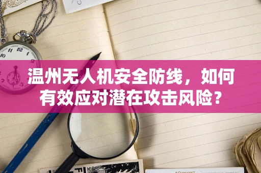 温州无人机安全防线，如何有效应对潜在攻击风险？